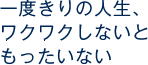 一度きりの人生、ワクワクしないともったいない