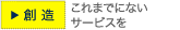 創造　これまでにないサービスを