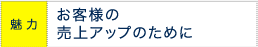 魅力:お客様の売り上げアップのために